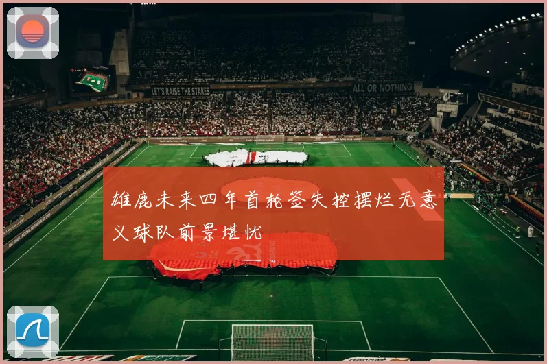 雄鹿未来四年首轮签失控摆烂无意义球队前景堪忧
