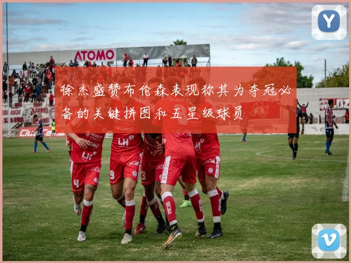 徐杰盛赞布伦森表现称其为夺冠必备的关键拼图和五星级球员