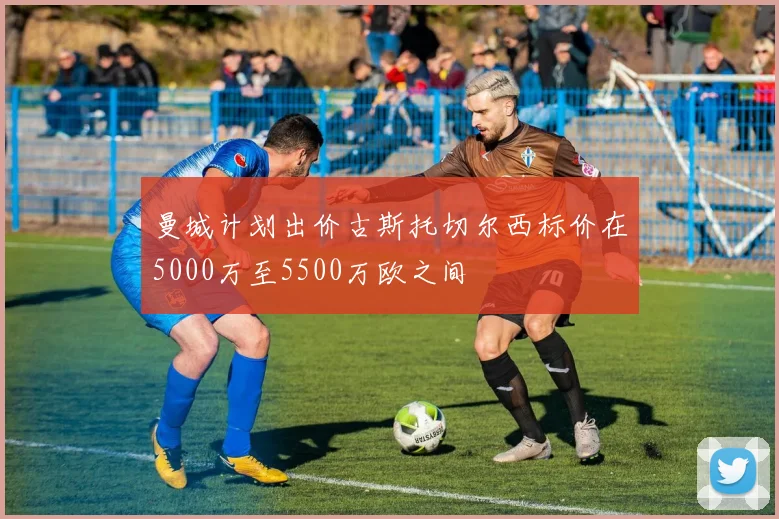 曼城计划出价古斯托切尔西标价在5000万至5500万欧之间