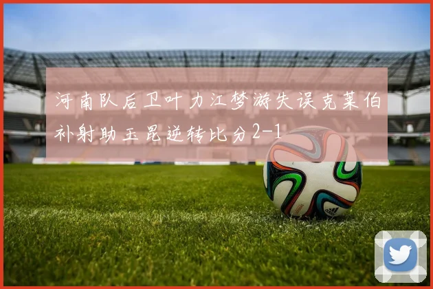 河南队后卫叶力江梦游失误克莱伯补射助玉昆逆转比分2-1