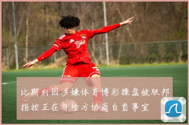 比斯利因涉嫌体育博彩操盘被联邦指控正在与检方协商自首事宜