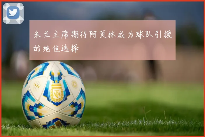 米兰主席期待阿莫林成为球队引援的绝佳选择