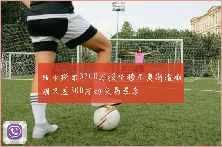 纽卡斯尔3700万报价穆尼奥斯遭截胡只差300万的交易悬念