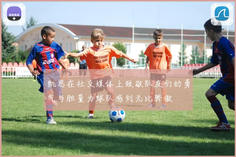 凯恩在社交媒体上致敬队友们的勇气与胆量为球队感到无比骄傲