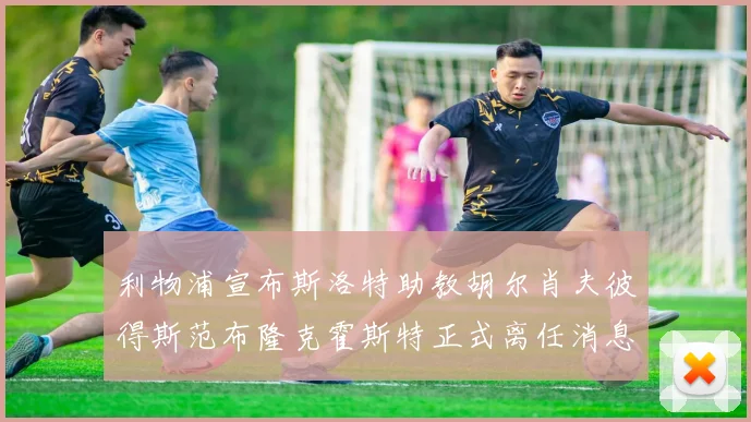 利物浦宣布斯洛特助教胡尔肖夫彼得斯范布隆克霍斯特正式离任消息
