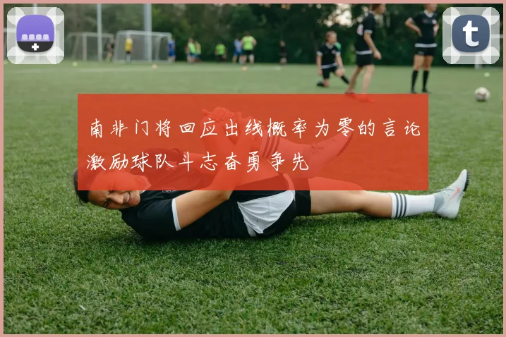 南非门将回应出线概率为零的言论激励球队斗志奋勇争先
