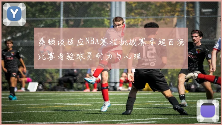 桑顿谈适应NBA赛程挑战赛季超百场比赛考验球员耐力与心理