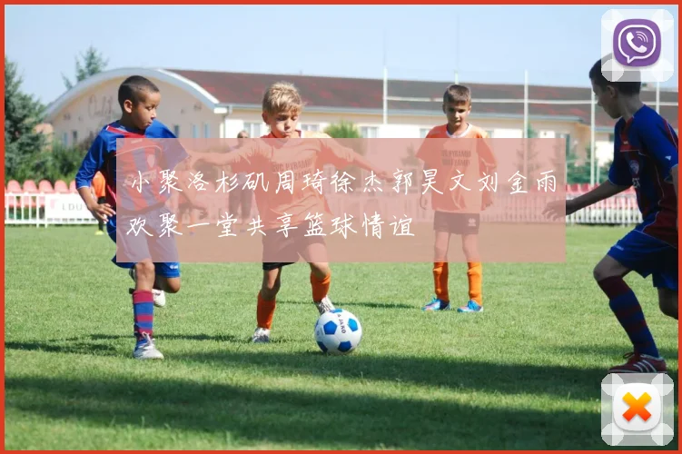 小聚洛杉矶周琦徐杰郭昊文刘金雨欢聚一堂共享篮球情谊