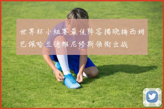 世界杯小组赛最佳阵容揭晓梅西姆巴佩哈兰德维尼修斯领衔出战