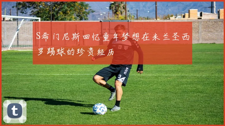 S希门尼斯回忆童年梦想在米兰圣西罗踢球的珍贵经历