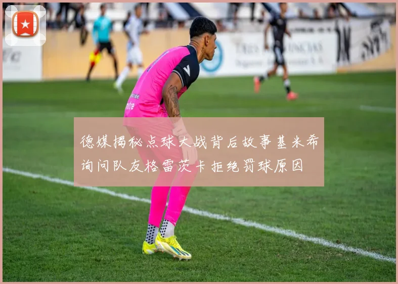 德媒揭秘点球大战背后故事基米希询问队友格雷茨卡拒绝罚球原因