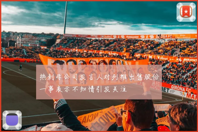 热刺母公司发言人对列维出售股份一事表示不知情引发关注